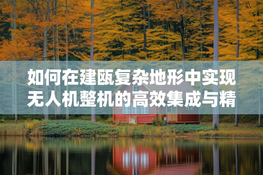 如何在建瓯复杂地形中实现无人机整机的高效集成与精准控制？