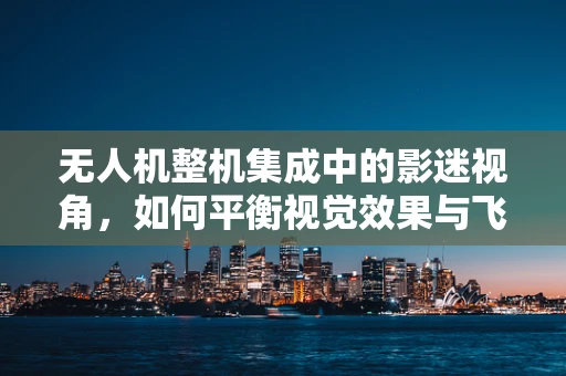 无人机整机集成中的影迷视角，如何平衡视觉效果与飞行性能？