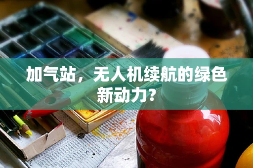 加气站，无人机续航的绿色新动力？