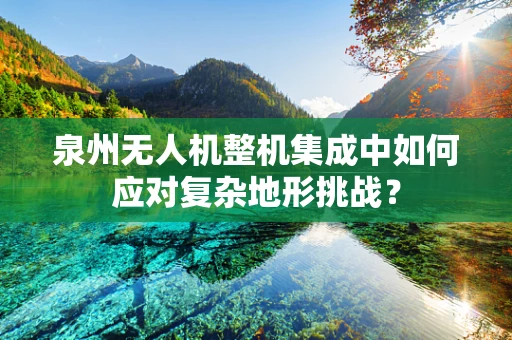 泉州无人机整机集成中如何应对复杂地形挑战？