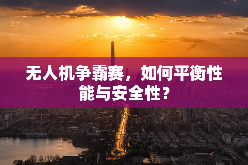 无人机争霸赛，如何平衡性能与安全性？