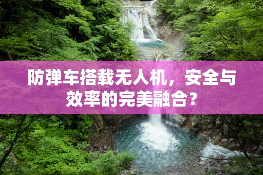 防弹车搭载无人机，安全与效率的完美融合？