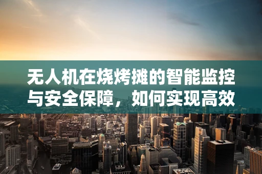 无人机在烧烤摊的智能监控与安全保障，如何实现高效集成？