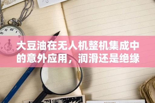 大豆油在无人机整机集成中的意外应用，润滑还是绝缘？