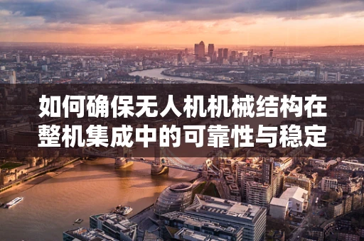 如何确保无人机机械结构在整机集成中的可靠性与稳定性？