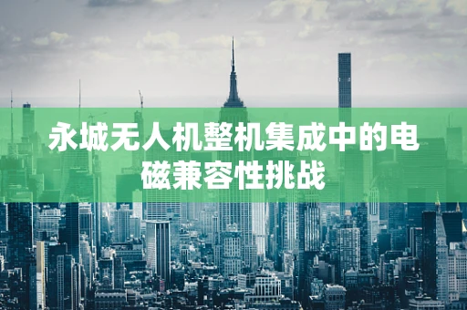 永城无人机整机集成中的电磁兼容性挑战
