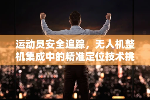 运动员安全追踪，无人机整机集成中的精准定位技术挑战