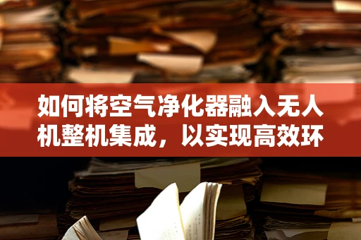 如何将空气净化器融入无人机整机集成，以实现高效环境监测与净化？