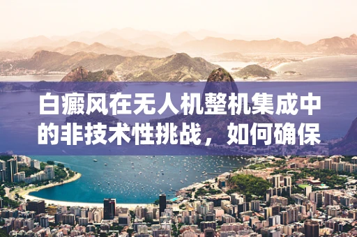 白癜风在无人机整机集成中的非技术性挑战，如何确保外观与功能的和谐统一？