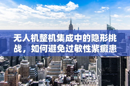 无人机整机集成中的隐形挑战，如何避免过敏性紫癜患者接触风险？