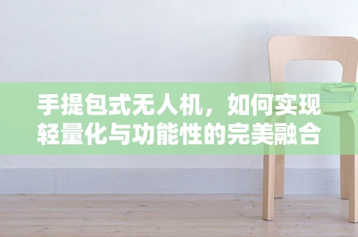 手提包式无人机，如何实现轻量化与功能性的完美融合？