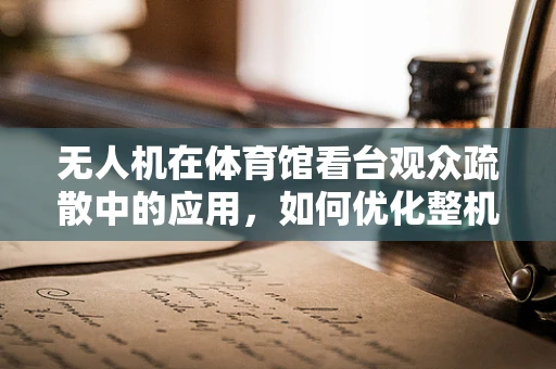 无人机在体育馆看台观众疏散中的应用，如何优化整机集成以提升应急响应效率？