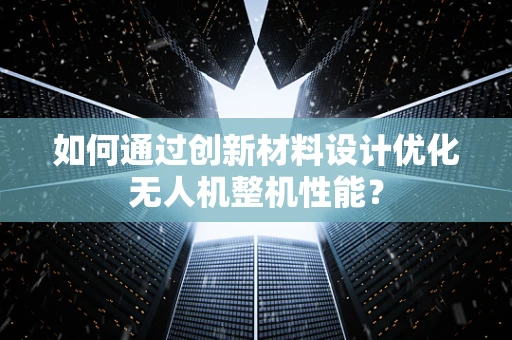 如何通过创新材料设计优化无人机整机性能？