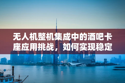 无人机整机集成中的酒吧卡座应用挑战，如何实现稳定悬停与精准定位？