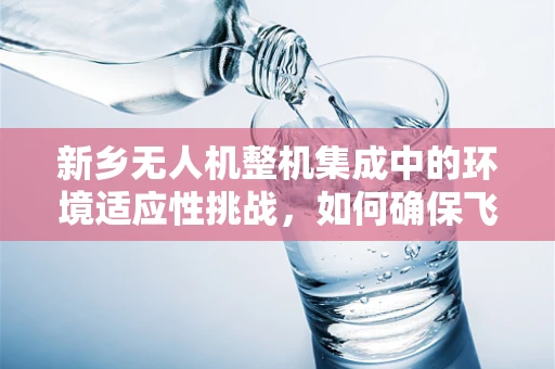 新乡无人机整机集成中的环境适应性挑战，如何确保飞行稳定？