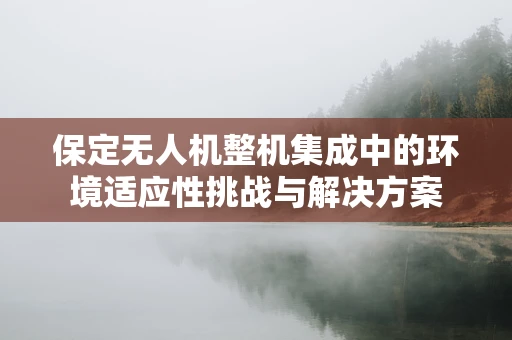 保定无人机整机集成中的环境适应性挑战与解决方案