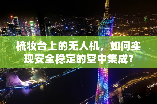 梳妆台上的无人机，如何实现安全稳定的空中集成？