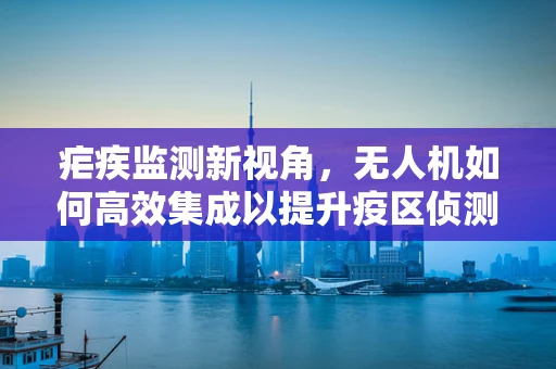 疟疾监测新视角，无人机如何高效集成以提升疫区侦测能力？