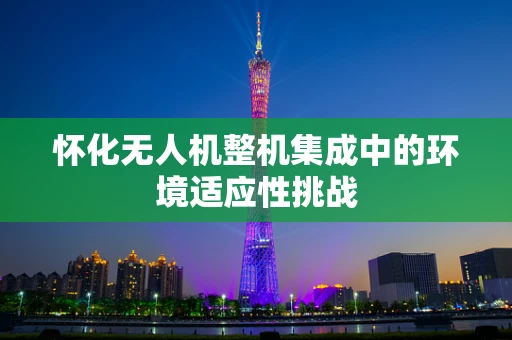 怀化无人机整机集成中的环境适应性挑战