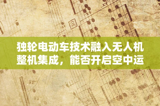 独轮电动车技术融入无人机整机集成，能否开启空中运输新纪元？