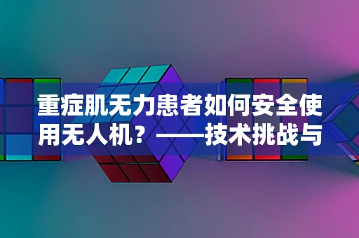 重症肌无力患者如何安全使用无人机？——技术挑战与安全考量