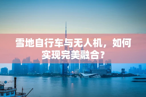 雪地自行车与无人机，如何实现完美融合？