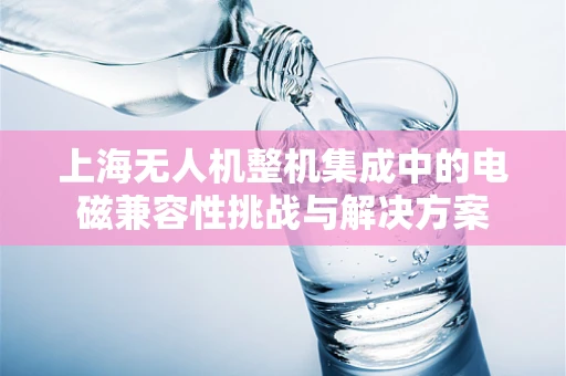 上海无人机整机集成中的电磁兼容性挑战与解决方案