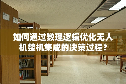 如何通过数理逻辑优化无人机整机集成的决策过程？