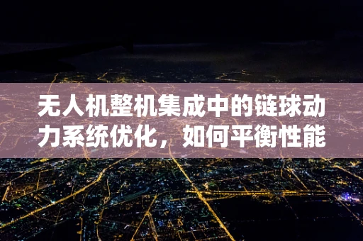 无人机整机集成中的链球动力系统优化，如何平衡性能与稳定性？