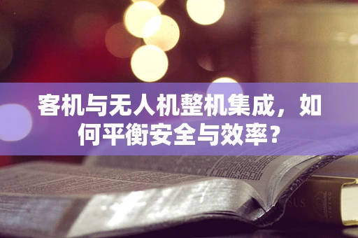 客机与无人机整机集成，如何平衡安全与效率？