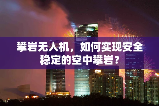 攀岩无人机，如何实现安全稳定的空中攀岩？