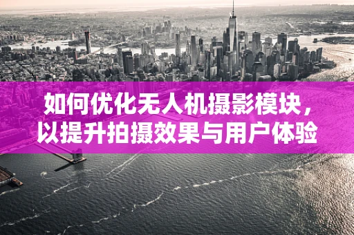 如何优化无人机摄影模块，以提升拍摄效果与用户体验？