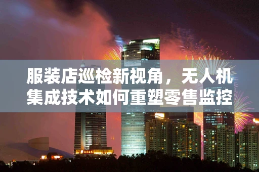 服装店巡检新视角，无人机集成技术如何重塑零售监控？