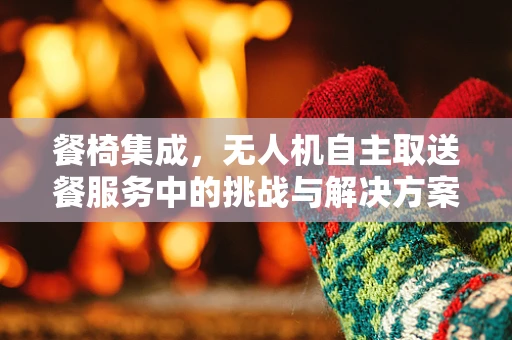 餐椅集成，无人机自主取送餐服务中的挑战与解决方案