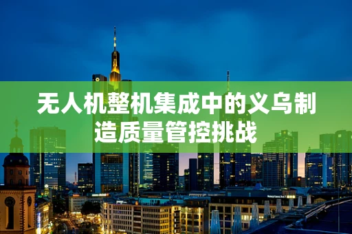 无人机整机集成中的义乌制造质量管控挑战