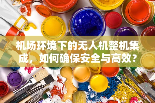 机场环境下的无人机整机集成，如何确保安全与高效？