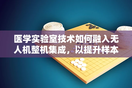 医学实验室技术如何融入无人机整机集成，以提升样本采集与传输的效率？