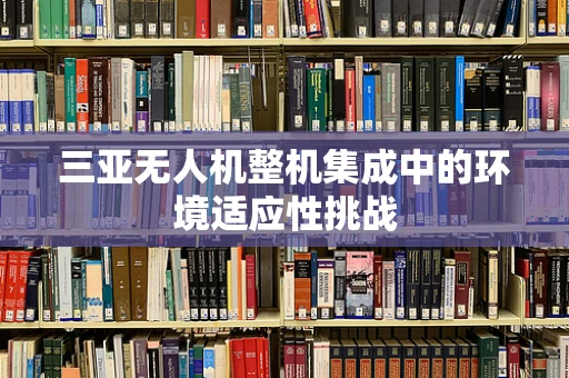 三亚无人机整机集成中的环境适应性挑战
