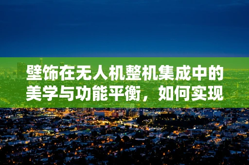壁饰在无人机整机集成中的美学与功能平衡，如何实现？