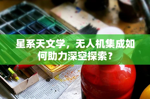 星系天文学，无人机集成如何助力深空探索？