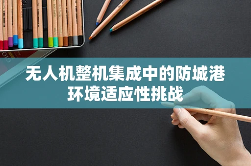无人机整机集成中的防城港环境适应性挑战