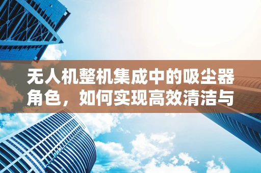 无人机整机集成中的吸尘器角色，如何实现高效清洁与自主导航的完美融合？