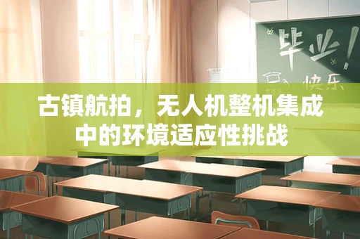 古镇航拍，无人机整机集成中的环境适应性挑战