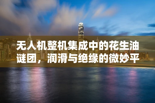 无人机整机集成中的花生油谜团，润滑与绝缘的微妙平衡