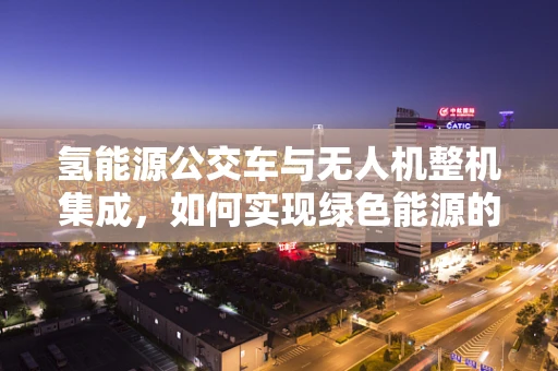 氢能源公交车与无人机整机集成，如何实现绿色能源的空中飞跃？