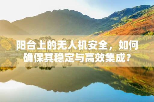 阳台上的无人机安全，如何确保其稳定与高效集成？