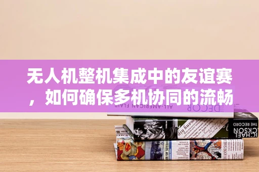 无人机整机集成中的友谊赛，如何确保多机协同的流畅性？