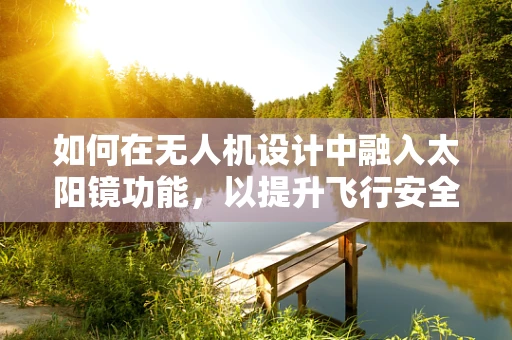 如何在无人机设计中融入太阳镜功能，以提升飞行安全与操作体验？