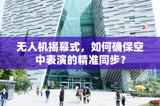 无人机揭幕式，如何确保空中表演的精准同步？