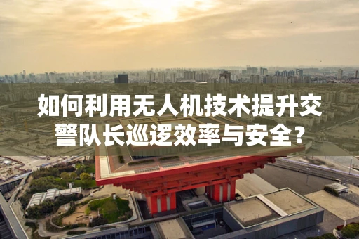 如何利用无人机技术提升交警队长巡逻效率与安全？